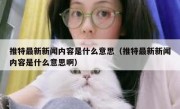 推特最新新闻内容是什么意思（推特最新新闻内容是什么意思啊）