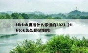 tiktok里搜什么你懂的2021（tiktok怎么看你懂的）