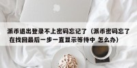 派币退出登录不上密码忘记了（派币密码忘了 在找回最后一步一直显示等待中 怎么办）