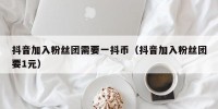 抖音加入粉丝团需要一抖币（抖音加入粉丝团要1元）