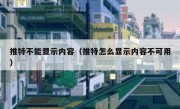 推特不能显示内容（推特怎么显示内容不可用）