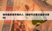 推特最新推荐看的人（推特可以看见最近访客吗）