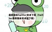 最新版本twitter安卓下载（twitter最新版本安卓版下载）