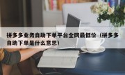 拼多多业务自助下单平台全网最低价（拼多多自助下单是什么意思）