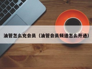 油管怎么充会员（油管会员频道怎么开通）