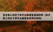 快手真人评论下单平台最便宜是真的吗（快手真人评论下单平台最便宜是真的吗吗）