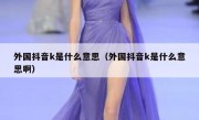 外国抖音k是什么意思（外国抖音k是什么意思啊）