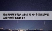 抖音国际版不能关注和点赞（抖音国际版不能关注和点赞怎么回事）