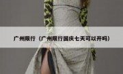 广州限行（广州限行国庆七天可以开吗）