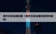 海外抖音加播放量（海外抖音加播放量有收益吗）