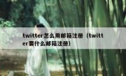 twitter怎么用邮箱注册（twitter要什么邮箱注册）