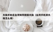 大陆手机在台湾如何拨回大陆（台湾手机到大陆怎么用）