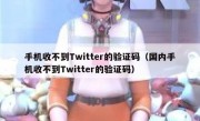 手机收不到Twitter的验证码（国内手机收不到Twitter的验证码）