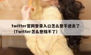 twitter官网登录入口怎么登不进去了（Twitter怎么登陆不了）
