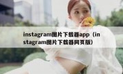 instagram图片下载器app（instagram图片下载器网页版）