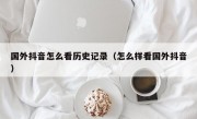 国外抖音怎么看历史记录（怎么样看国外抖音）