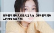 推特看不到别人的推文怎么办（推特看不到别人的推文怎么办呀）