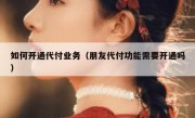 如何开通代付业务（朋友代付功能需要开通吗）
