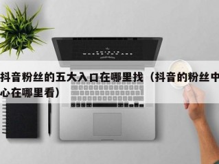 抖音粉丝的五大入口在哪里找（抖音的粉丝中心在哪里看）