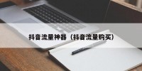 抖音流量神器（抖音流量购买）