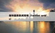 推特最新新闻视频（twitter news）