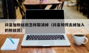 抖音加粉丝团怎样取消掉（抖音如何去掉加入的粉丝团）