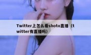 Twitter上怎么看shoto直播（twitter有直播吗）