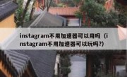 instagram不用加速器可以用吗（instagram不用加速器可以玩吗?）
