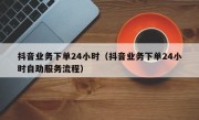 抖音业务下单24小时（抖音业务下单24小时自助服务流程）