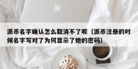 派币名字确认怎么取消不了呢（派币注册的时候名字写对了为何显示了她的密码）