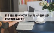 抖音粉丝到1000了有什么用（抖音粉丝到1000有什么好处）