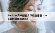twitter安卓版官方下载加速器（ins最新版本加速器）