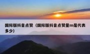 国际版抖音点赞（国际版抖音点赞量m是代表多少）