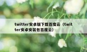 twitter安卓版下载百度云（twitter安卓安装包百度云）