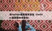 求twitter最新版安装包（twitter最新版本安装包）
