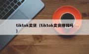 tiktok卖货（tiktok卖货赚钱吗）