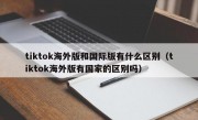 tiktok海外版和国际版有什么区别（tiktok海外版有国家的区别吗）