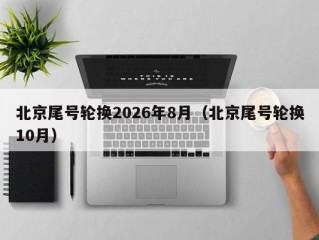 北京尾号轮换2026年8月（北京尾号轮换10月）