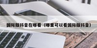 国际版抖音在哪看（哪里可以看国际版抖音）