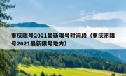 重庆限号2021最新限号时间段（重庆市限号2021最新限号地方）