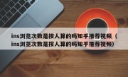 ins浏览次数是按人算的吗知乎推荐视频（ins浏览次数是按人算的吗知乎推荐视频）