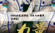 tiktok无法评论（tik tok看不了评论）