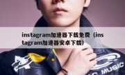 instagram加速器下载免费（instagram加速器安卓下载）