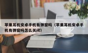 苹果耳机安卓手机有弹窗吗（苹果耳机安卓手机有弹窗吗怎么关闭）