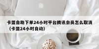 卡盟自助下单24小时平台腾讯会员怎么取消（卡盟24小时自动）