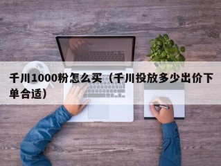 千川1000粉怎么买（千川投放多少出价下单合适）