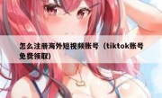 怎么注册海外短视频账号（tiktok账号免费领取）