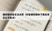 国际版抖音无法点赞（抖音国际版本下载出来怎么不能点）