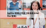 twitter官网上不去（无法进入twitter官网）