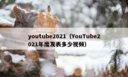 youtube2021（YouTube2021年度发表多少视频）